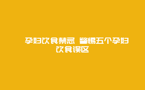 ​孕妇饮食禁忌 警惕五个孕妇饮食误区