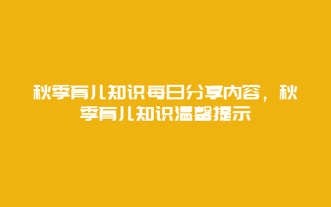 秋季育儿知识每日分享内容，秋季育儿知识温馨提示