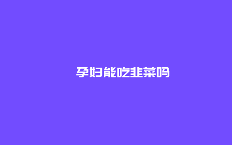 ​孕妇能吃韭菜吗