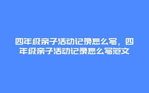 四年级亲子活动记录怎么写，四年级亲子活动记录怎么写范文