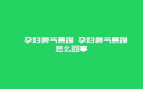 ​孕妇脾气暴躁 孕妇脾气暴躁怎么回事