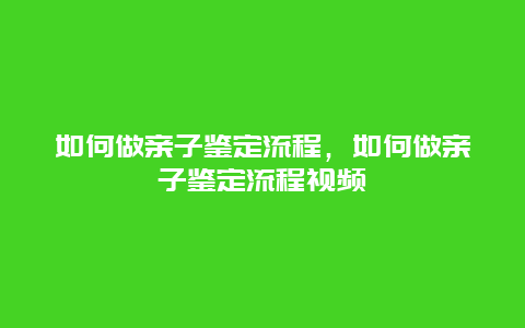 如何做亲子鉴定流程，如何做亲子鉴定流程视频