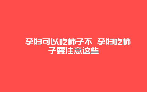 ​孕妇可以吃柿子不 孕妇吃柿子要注意这些