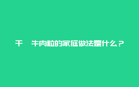 干煸牛肉粒的家庭做法是什么？