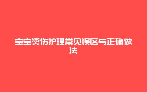 宝宝烫伤护理常见误区与正确做法