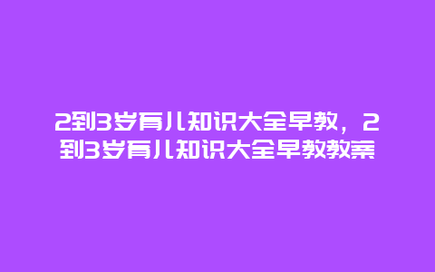 2到3岁育儿知识大全早教，2到3岁育儿知识大全早教教案