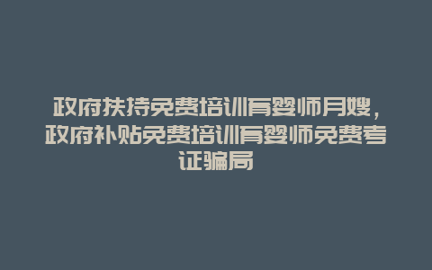 政府扶持免费培训育婴师月嫂，政府补贴免费培训育婴师免费考证骗局