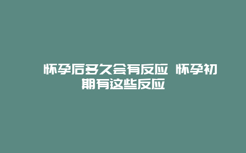 ​怀孕后多久会有反应 怀孕初期有这些反应