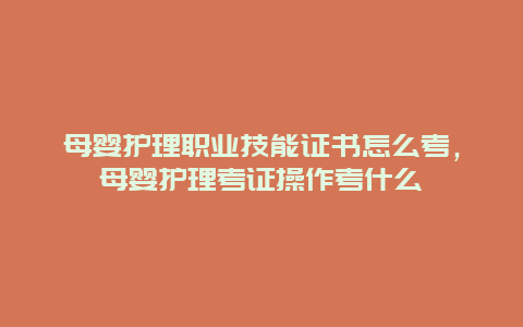 母婴护理职业技能证书怎么考，母婴护理考证操作考什么