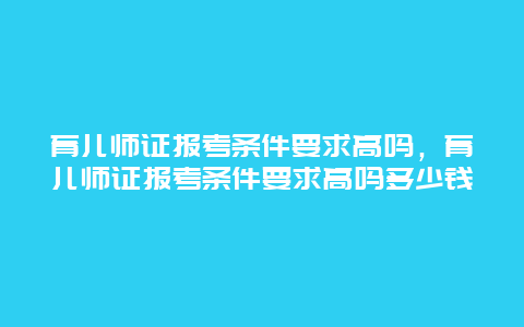 育儿师证报考条件要求高吗，育儿师证报考条件要求高吗多少钱