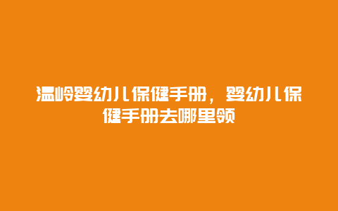 温岭婴幼儿保健手册，婴幼儿保健手册去哪里领