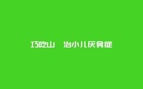 巧吃山楂治小儿厌食症