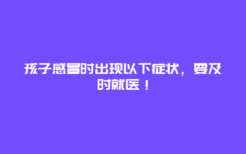 孩子感冒时出现以下症状，要及时就医！