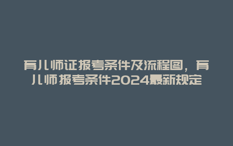 育儿师证报考条件及流程图，育儿师报考条件2024最新规定