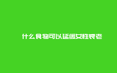 ​什么食物可以延缓女性衰老