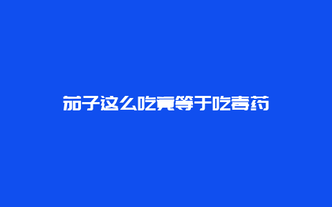 茄子这么吃竟等于吃毒药