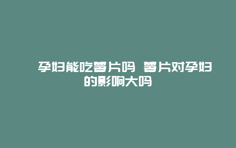 ​孕妇能吃薯片吗 薯片对孕妇的影响大吗