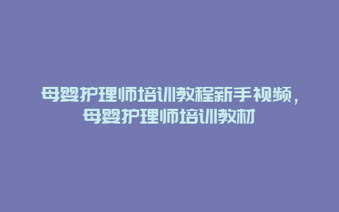 母婴护理师培训教程新手视频，母婴护理师培训教材