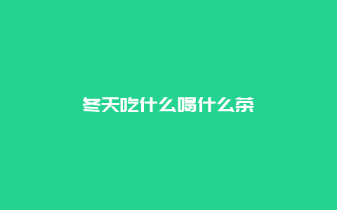 冬天吃什么喝什么茶