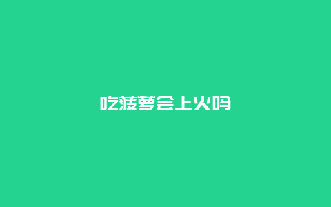 吃菠萝会上火吗