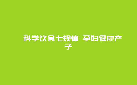 ​科学饮食七规律 孕妇健康产子