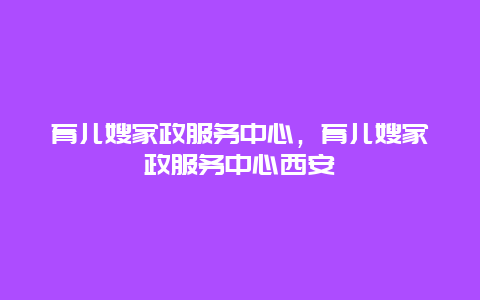 育儿嫂家政服务中心，育儿嫂家政服务中心西安