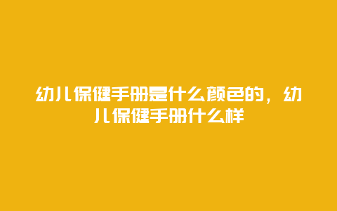 幼儿保健手册是什么颜色的，幼儿保健手册什么样