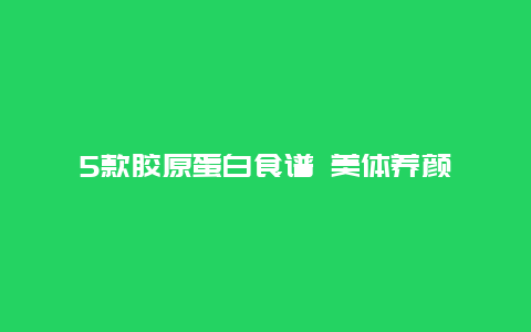 5款胶原蛋白食谱 美体养颜