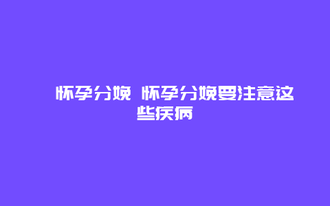 ​怀孕分娩 怀孕分娩要注意这些疾病