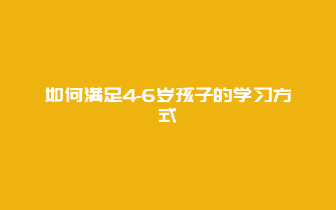 如何满足4-6岁孩子的学习方式