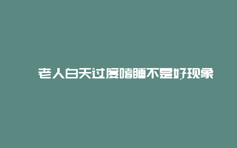 ​老人白天过度嗜睡不是好现象