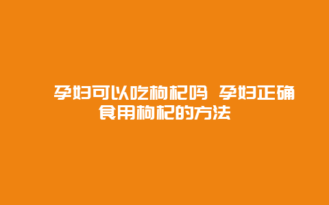 ​孕妇可以吃枸杞吗 孕妇正确食用枸杞的方法