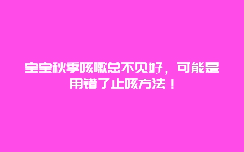 宝宝秋季咳嗽总不见好，可能是用错了止咳方法！