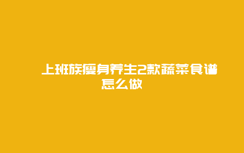 ​上班族瘦身养生2款蔬菜食谱怎么做