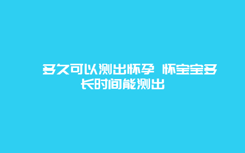 ​多久可以测出怀孕 怀宝宝多长时间能测出