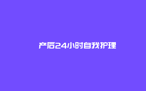 ​产后24小时自我护理