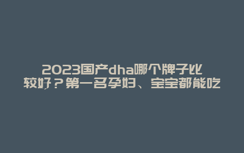 2023国产dha哪个牌子比较好？第一名孕妇、宝宝都能吃