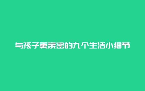 与孩子更亲密的九个生活小细节