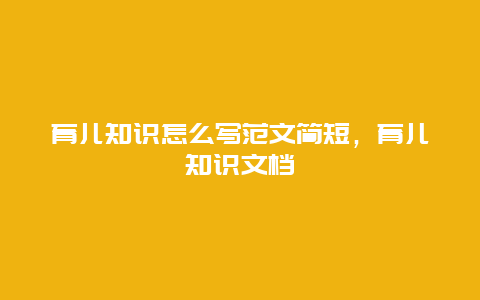 育儿知识怎么写范文简短，育儿知识文档