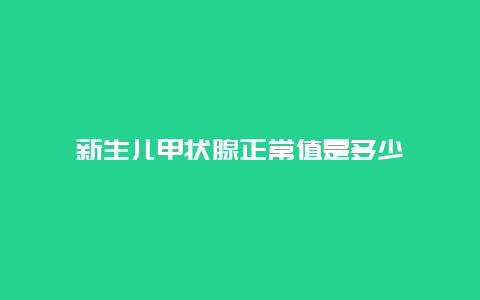 新生儿甲状腺正常值是多少