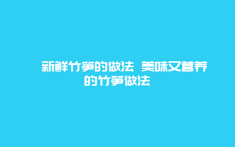 ​新鲜竹笋的做法 美味又营养的竹笋做法