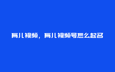 育儿视频，育儿视频号怎么起名