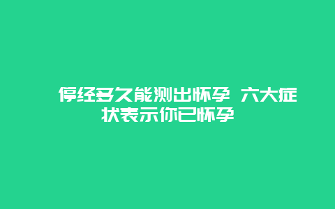 ​停经多久能测出怀孕 六大症状表示你已怀孕