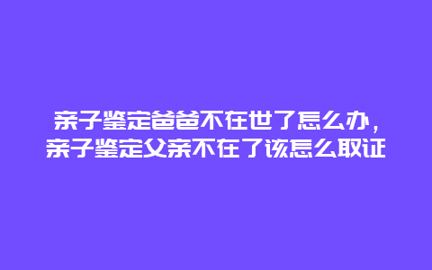 亲子鉴定爸爸不在世了怎么办，亲子鉴定父亲不在了该怎么取证