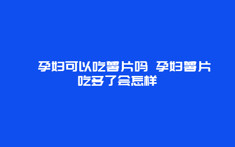 ​孕妇可以吃薯片吗 孕妇薯片吃多了会怎样