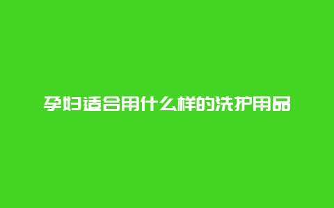 孕妇适合用什么样的洗护用品