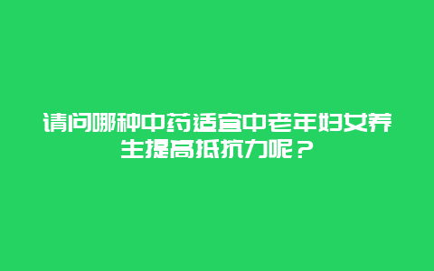 请问哪种中药适宜中老年妇女养生提高抵抗力呢？