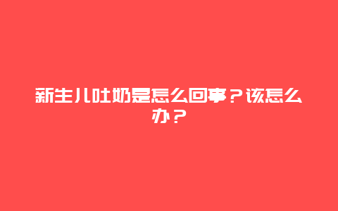 新生儿吐奶是怎么回事？该怎么办？