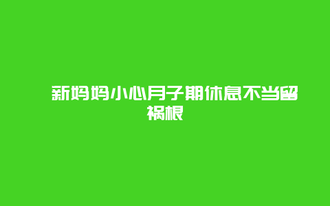 ​新妈妈小心月子期休息不当留祸根