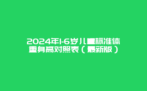 2024年1-6岁儿童标准体重身高对照表（最新版）